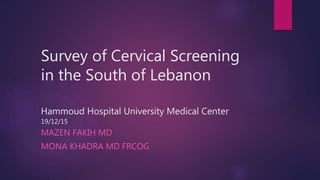 Survey of Cervical Screening
in the South of Lebanon
Hammoud Hospital University Medical Center
19/12/15
MAZEN FAKIH MD
MONA KHADRA MD FRCOG
 