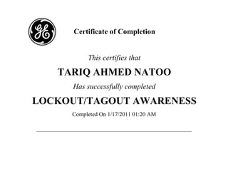 Certificate of Completion 
This certifies that 
TARIQ AHMED NATOO 
Has successfully completed 
LOCKOUT/TAGOUT AWARENESS 
Completed On 1/17/2011 01:20 AM 
 