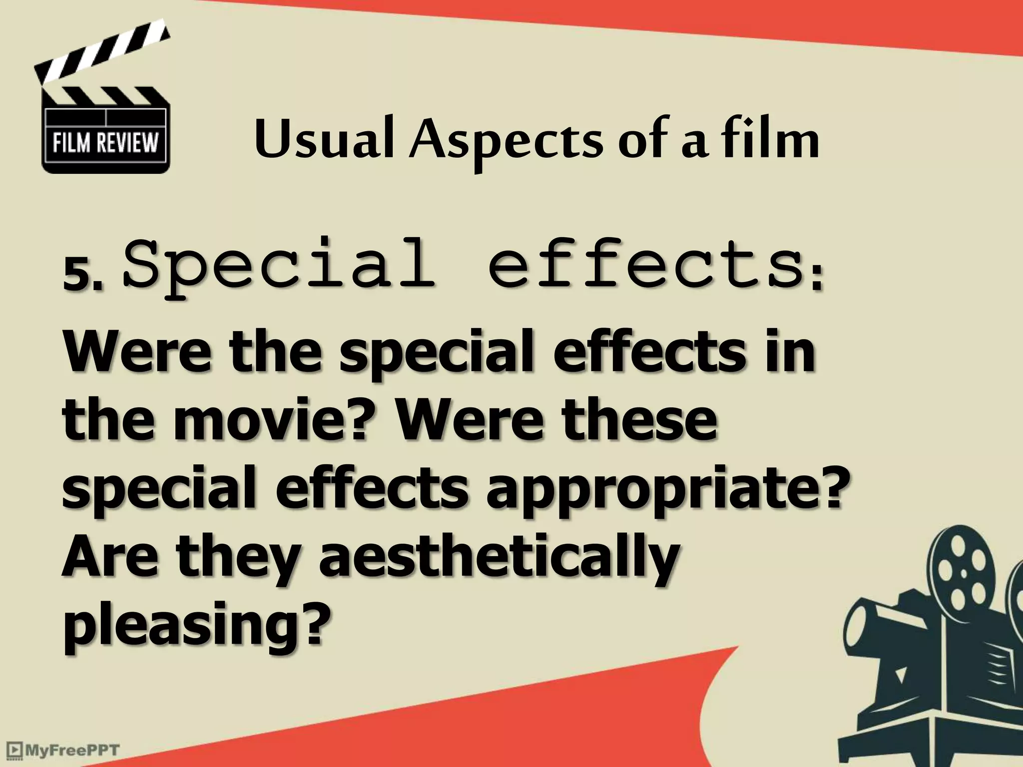 5. Special effects:
Were the special effects in
the movie? Were these
special effects appropriate?
Are they aesthetically
pleasing?
Usual Aspects of afilm
 