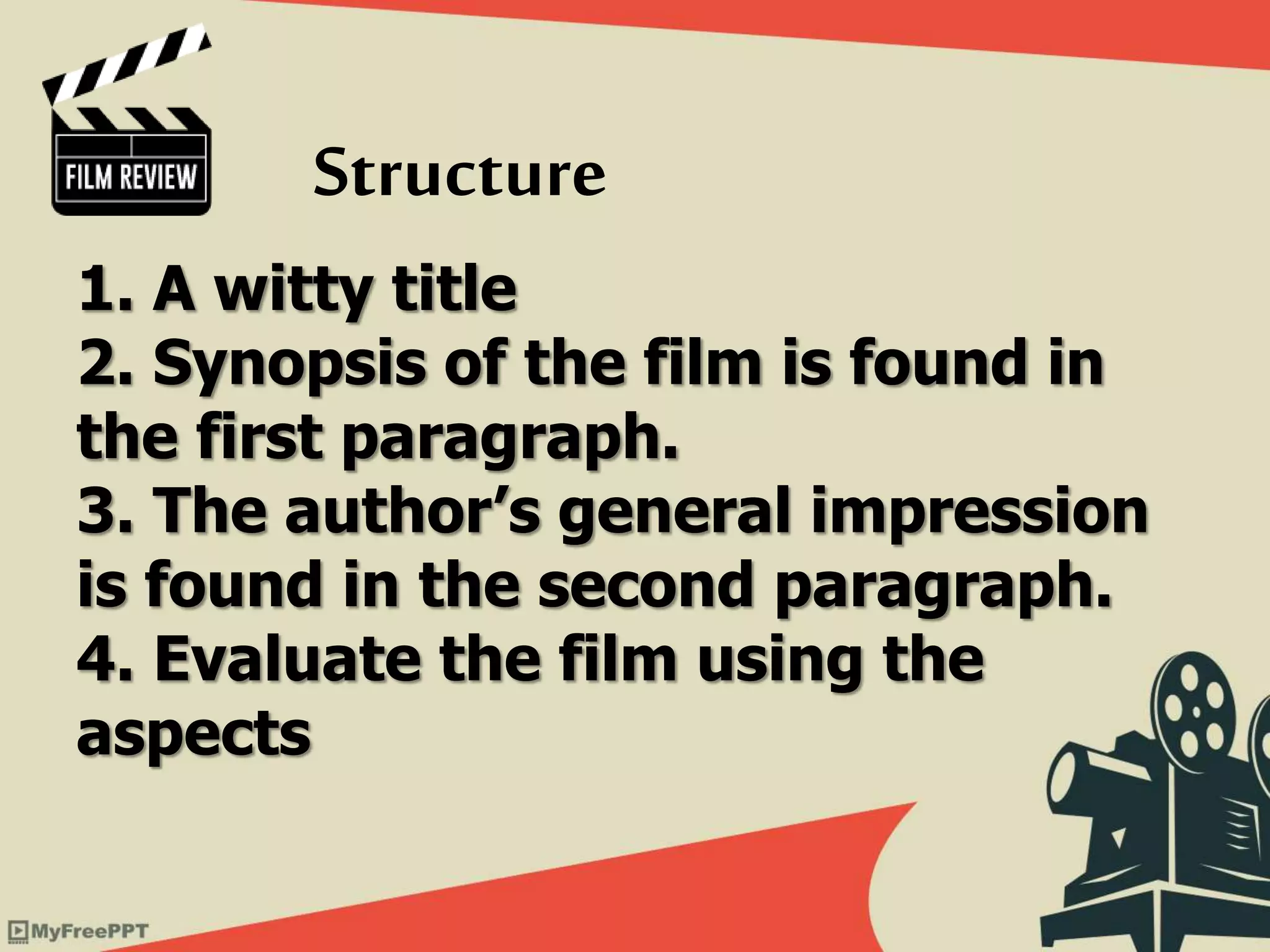 1. A witty title
2. Synopsis of the film is found in
the first paragraph.
3. The author’s general impression
is found in the second paragraph.
4. Evaluate the film using the
aspects
Structure
 