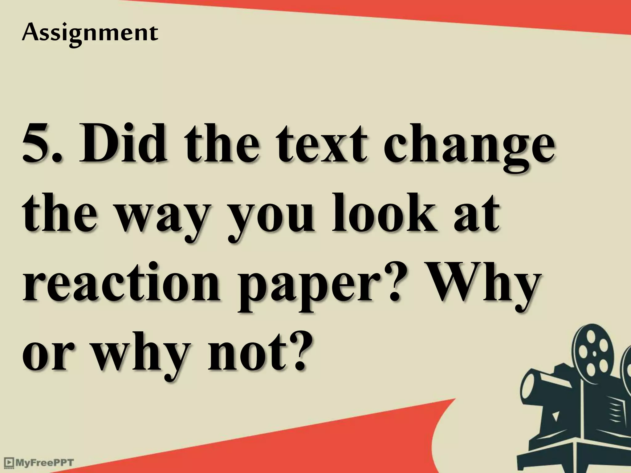 5. Did the text change
the way you look at
reaction paper? Why
or why not?
Assignment
 