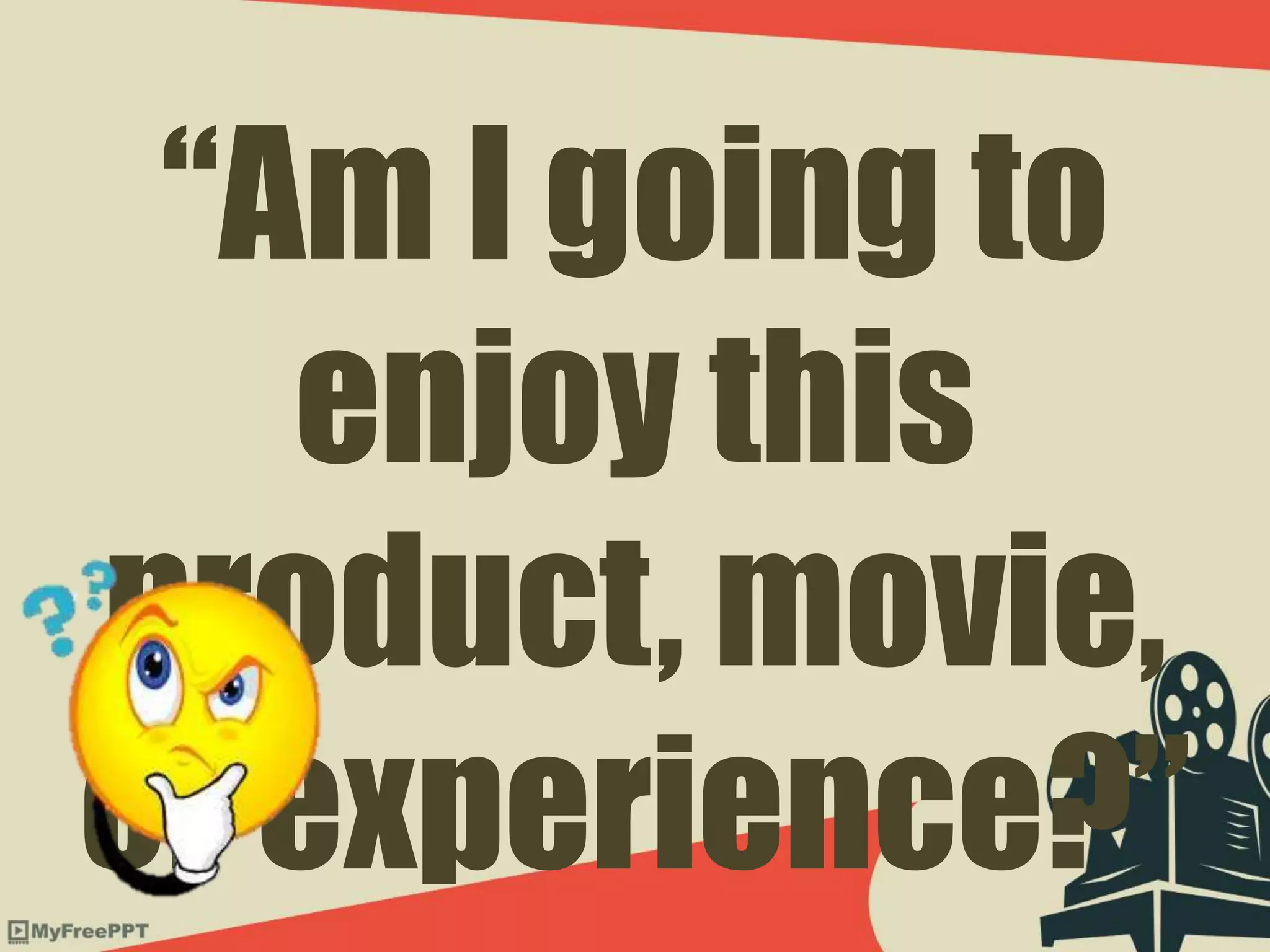 “Am I going to
enjoy this
product, movie,
or experience?”
 