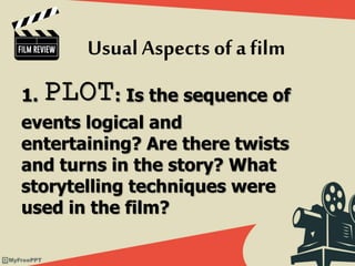 1. PLOT: Is the sequence of
events logical and
entertaining? Are there twists
and turns in the story? What
storytelling techniques were
used in the film?
Usual Aspects of afilm
 