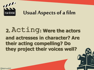 2. Acting: Were the actors
and actresses in character? Are
their acting compelling? Do
they project their voices well?
Usual Aspects of afilm
 