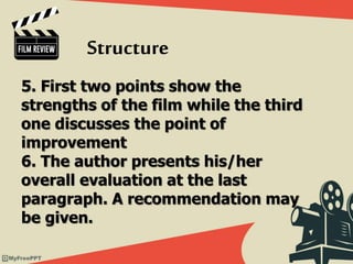 5. First two points show the
strengths of the film while the third
one discusses the point of
improvement
6. The author presents his/her
overall evaluation at the last
paragraph. A recommendation may
be given.
Structure
 