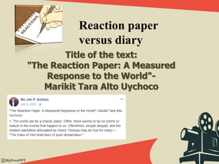 Title of the text:
"The Reaction Paper: A Measured
Response to the World"-
Marikit Tara Alto Uychoco
Reaction paper
versus diary
 