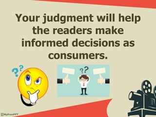 Your judgment will help
the readers make
informed decisions as
consumers.
 
