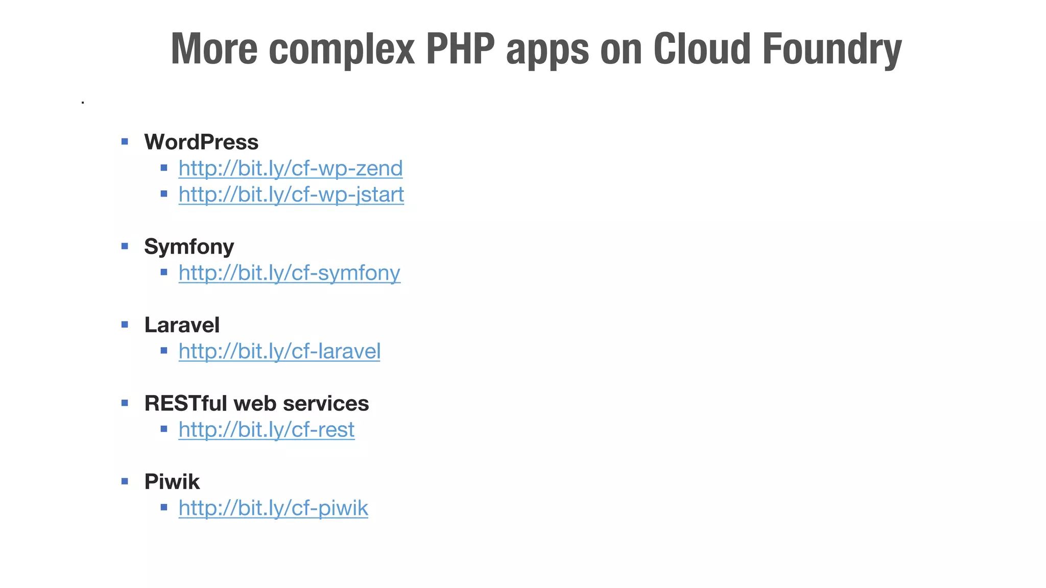 More complex PHP apps on Cloud Foundry 
. 
§ WordPress 
§ http://bit.ly/cf-wp-zend 
§ http://bit.ly/cf-wp-jstart 
§ Symfony 
§ http://bit.ly/cf-symfony 
§ Laravel 
§ http://bit.ly/cf-laravel 
§ RESTful web services 
§ http://bit.ly/cf-rest 
§ Piwik 
§ http://bit.ly/cf-piwik 
 