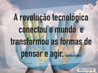 A revolução tecnológica
conectou o mundo e
transformou as formas de
pensar e agir. (KARAKAS, 2009)
www.co-viva.com
 