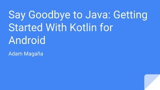 Say Goodbye to Java: Getting
Started With Kotlin for
Android
Adam Magaña
 
