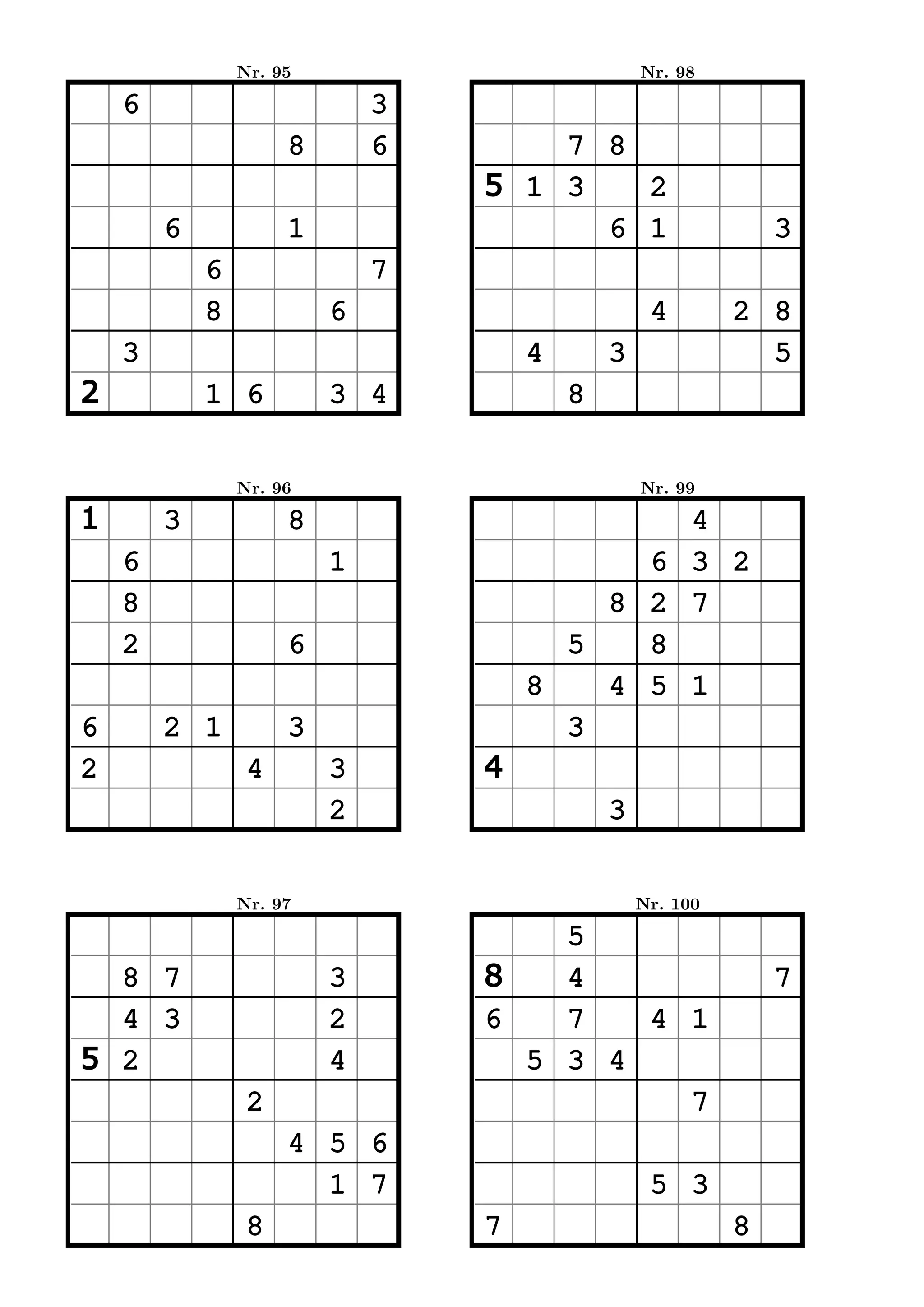 Nr. 95                           Nr. 98

    6                        3
                     8       6       7 8
                                 5 1 3   2
        6            1                 6 1                     3
            6                7
            8            6                        4        2 8
    3                                4       3               5
2           1 6          3 4             8


                Nr. 96                           Nr. 99

1       3            8                       4
    6                    1                 6 3 2
    8                                    8 2 7
    2                6                 5   8
                                     8   4 5 1
6       2 1          3                 3
2                4       3       4
                         2                   3


                Nr. 97                           Nr. 100

                                     5
  8 7                    3       8   4                         7
  4 3                    2       6   7   4 1
5 2                      4         5 3 4
                 2                         7
                     4 5 6
                       1 7                        5 3
                 8               7                         8
 