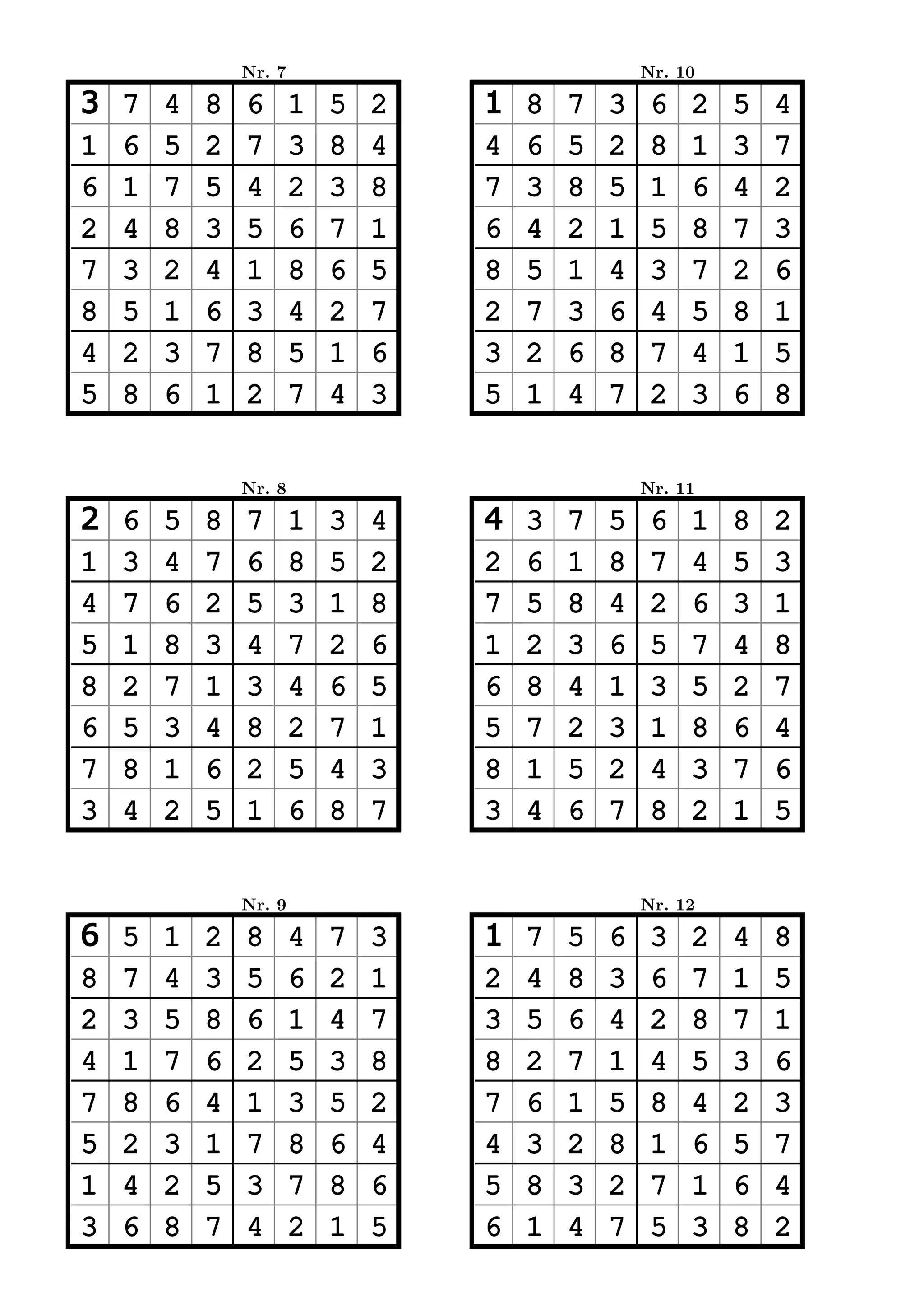 Nr. 7                               Nr. 10

3   7   4   8   6       1   5   2   1   8   7   3    6   2   5   4
1   6   5   2   7       3   8   4   4   6   5   2    8   1   3   7
6   1   7   5   4       2   3   8   7   3   8   5    1   6   4   2
2   4   8   3   5       6   7   1   6   4   2   1    5   8   7   3
7   3   2   4   1       8   6   5   8   5   1   4    3   7   2   6
8   5   1   6   3       4   2   7   2   7   3   6    4   5   8   1
4   2   3   7   8       5   1   6   3   2   6   8    7   4   1   5
5   8   6   1   2       7   4   3   5   1   4   7    2   3   6   8


                Nr. 8                               Nr. 11

2   6   5   8   7       1   3   4   4   3   7   5    6   1   8   2
1   3   4   7   6       8   5   2   2   6   1   8    7   4   5   3
4   7   6   2   5       3   1   8   7   5   8   4    2   6   3   1
5   1   8   3   4       7   2   6   1   2   3   6    5   7   4   8
8   2   7   1   3       4   6   5   6   8   4   1    3   5   2   7
6   5   3   4   8       2   7   1   5   7   2   3    1   8   6   4
7   8   1   6   2       5   4   3   8   1   5   2    4   3   7   6
3   4   2   5   1       6   8   7   3   4   6   7    8   2   1   5


                Nr. 9                               Nr. 12

6   5   1   2   8       4   7   3   1   7   5   6    3   2   4   8
8   7   4   3   5       6   2   1   2   4   8   3    6   7   1   5
2   3   5   8   6       1   4   7   3   5   6   4    2   8   7   1
4   1   7   6   2       5   3   8   8   2   7   1    4   5   3   6
7   8   6   4   1       3   5   2   7   6   1   5    8   4   2   3
5   2   3   1   7       8   6   4   4   3   2   8    1   6   5   7
1   4   2   5   3       7   8   6   5   8   3   2    7   1   6   4
3   6   8   7   4       2   1   5   6   1   4   7    5   3   8   2
 