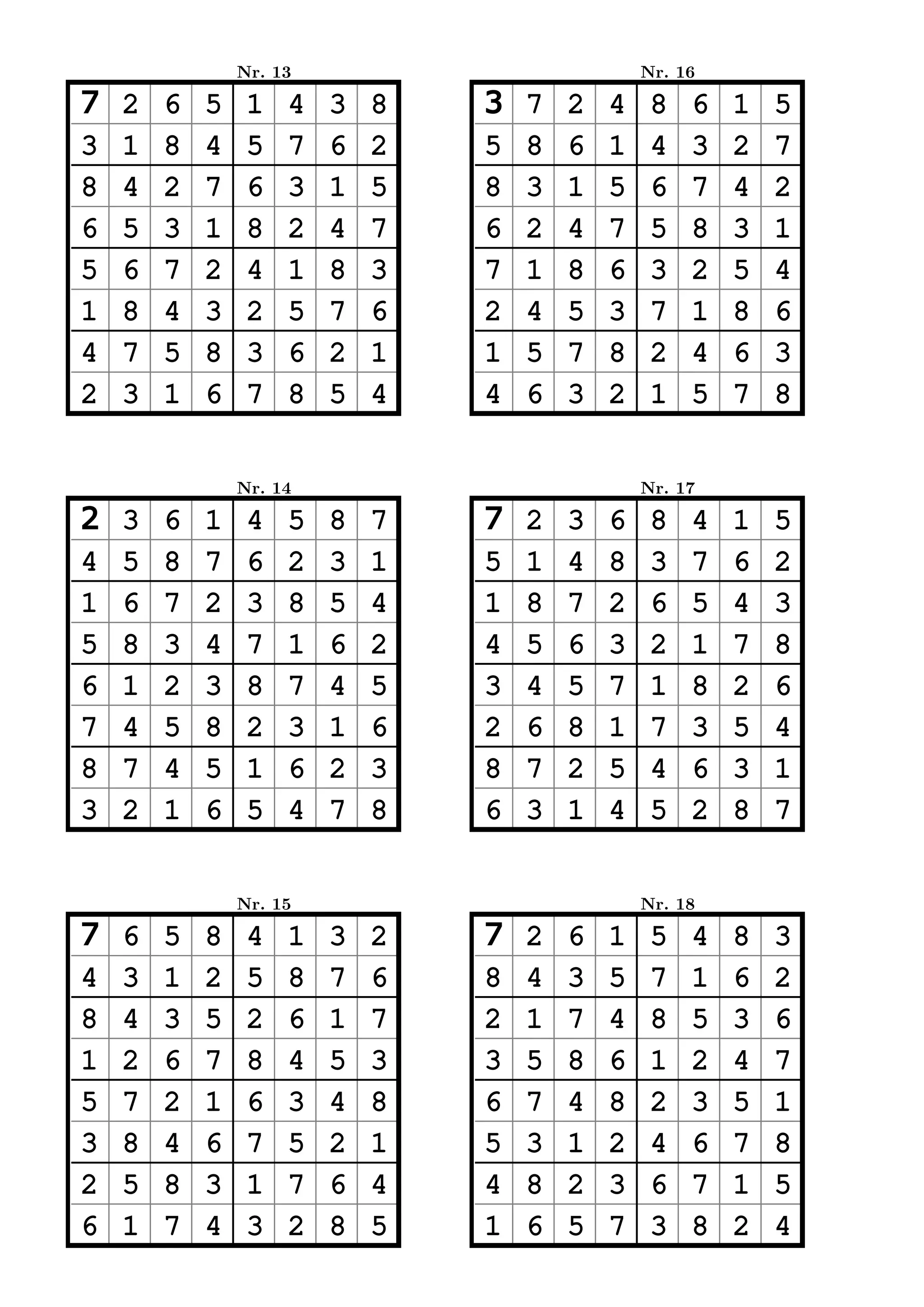 Nr. 13                           Nr. 16

7   2   6   5    1   4   3   8   3   7   2   4    8   6   1   5
3   1   8   4    5   7   6   2   5   8   6   1    4   3   2   7
8   4   2   7    6   3   1   5   8   3   1   5    6   7   4   2
6   5   3   1    8   2   4   7   6   2   4   7    5   8   3   1
5   6   7   2    4   1   8   3   7   1   8   6    3   2   5   4
1   8   4   3    2   5   7   6   2   4   5   3    7   1   8   6
4   7   5   8    3   6   2   1   1   5   7   8    2   4   6   3
2   3   1   6    7   8   5   4   4   6   3   2    1   5   7   8


                Nr. 14                           Nr. 17

2   3   6   1    4   5   8   7   7   2   3   6    8   4   1   5
4   5   8   7    6   2   3   1   5   1   4   8    3   7   6   2
1   6   7   2    3   8   5   4   1   8   7   2    6   5   4   3
5   8   3   4    7   1   6   2   4   5   6   3    2   1   7   8
6   1   2   3    8   7   4   5   3   4   5   7    1   8   2   6
7   4   5   8    2   3   1   6   2   6   8   1    7   3   5   4
8   7   4   5    1   6   2   3   8   7   2   5    4   6   3   1
3   2   1   6    5   4   7   8   6   3   1   4    5   2   8   7


                Nr. 15                           Nr. 18

7   6   5   8    4   1   3   2   7   2   6   1    5   4   8   3
4   3   1   2    5   8   7   6   8   4   3   5    7   1   6   2
8   4   3   5    2   6   1   7   2   1   7   4    8   5   3   6
1   2   6   7    8   4   5   3   3   5   8   6    1   2   4   7
5   7   2   1    6   3   4   8   6   7   4   8    2   3   5   1
3   8   4   6    7   5   2   1   5   3   1   2    4   6   7   8
2   5   8   3    1   7   6   4   4   8   2   3    6   7   1   5
6   1   7   4    3   2   8   5   1   6   5   7    3   8   2   4
 