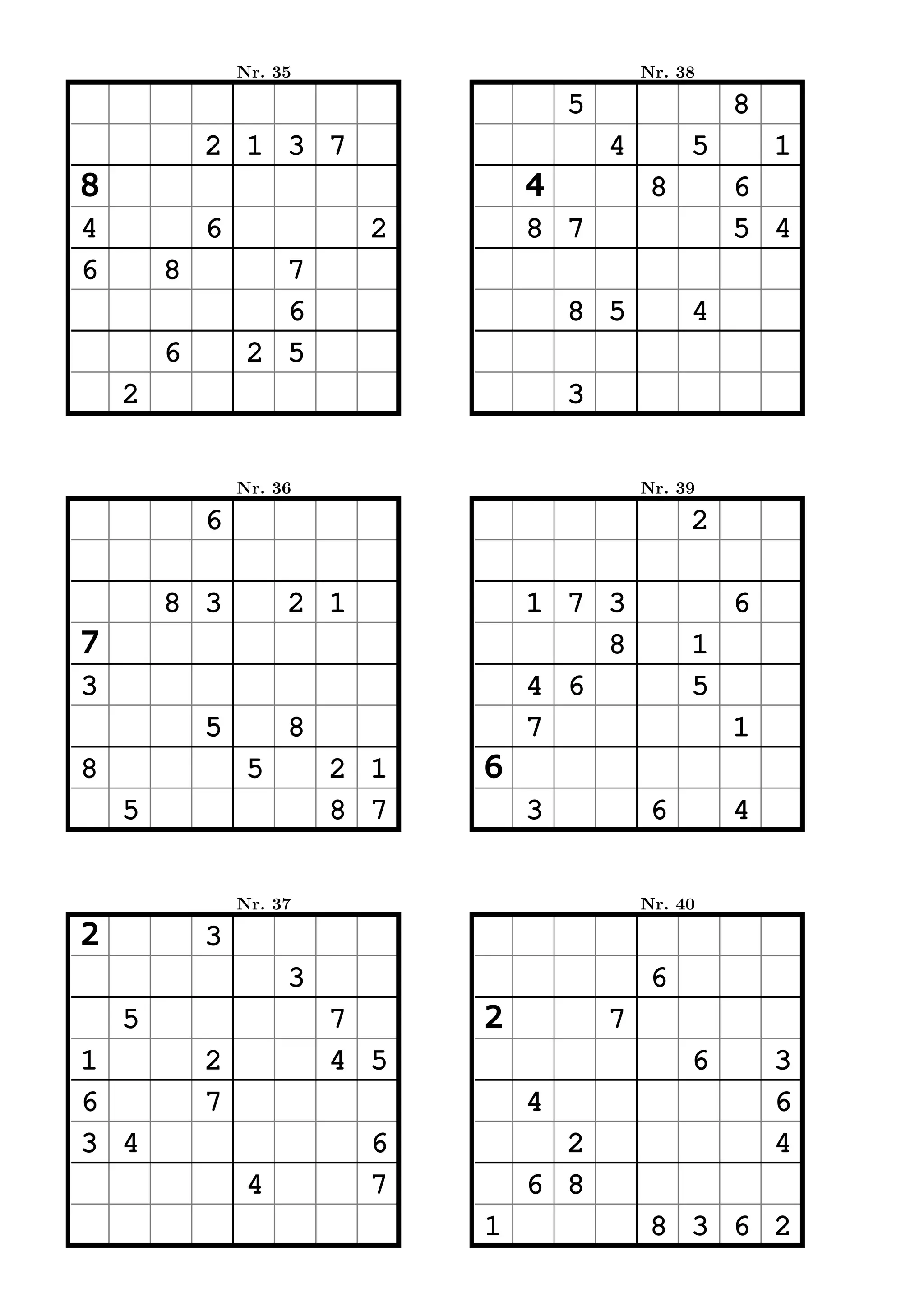 Nr. 35                         Nr. 38

                                       5                8
            2 1 3 7                        4        5       1
8                                  4            8       6
4           6              2       8 7                  5 4
6       8          7
                   6                   8 5          4
        6        2 5
    2                                  3


                Nr. 36                         Nr. 39

            6                                       2

        8 3          2 1           1 7 3                6
7                                      8            1
3                                  4 6              5
            5        8             7                    1
8                5       2 1   6
    5                    8 7       3            6       4


                Nr. 37                         Nr. 40

2           3
                     3                          6
    5                    7     2           7
1           2            4 5                        6       3
6           7                      4                        6
3 4                        6         2                      4
                 4         7       6 8
                               1                8 3 6 2
 