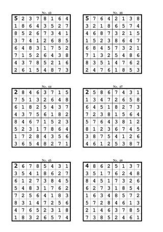 Nr. 43                           Nr. 46

5   2   3   7    8   1   6   4   5   7   6   4    2   1   3   8
1   8   6   4    3   5   2   7   3   2   1   8    6   5   7   4
8   5   2   6    7   3   4   1   4   6   8   7    3   2   1   5
3   7   4   1    2   6   8   5   1   5   2   3    8   6   4   7
6   4   8   3    1   7   5   2   6   8   4   5    7   3   2   1
7   1   5   2    6   4   3   8   7   1   3   2    5   4   8   6
4   3   7   8    5   2   1   6   8   3   5   1    4   7   6   2
2   6   1   5    4   8   7   3   2   4   7   6    1   8   5   3


                Nr. 44                           Nr. 47

2   8   4   6    3   7   1   5   2   5   8   6    7   4   3   1
7   5   1   3    2   6   4   8   1   3   4   7    2   6   5   8
6   1   8   2    5   4   3   7   6   4   5   1    8   2   7   3
4   3   7   5    6   1   8   2   7   2   3   8    1   5   6   4
8   4   6   7    1   5   2   3   5   7   6   4    3   8   1   2
5   2   3   1    7   8   6   4   8   1   2   3    6   7   4   5
1   7   2   8    4   3   5   6   3   8   7   5    4   1   2   6
3   6   5   4    8   2   7   1   4   6   1   2    5   3   8   7


                Nr. 45                           Nr. 48

2   6   7   8    5   4   3   1   4   8   6   2    5   1   3   7
3   5   4   1    8   6   2   7   3   5   1   7    6   2   4   8
6   1   2   7    3   8   4   5   8   4   5   1    7   3   2   6
5   4   8   3    1   7   6   2   6   2   7   3    1   8   5   4
7   2   5   6    4   1   8   3   1   6   3   4    8   5   7   2
8   3   1   4    7   2   5   6   5   7   2   8    4   6   1   3
4   7   6   5    2   3   1   8   2   1   4   6    3   7   8   5
1   8   3   2    6   5   7   4   7   3   8   5    2   4   6   1
 
