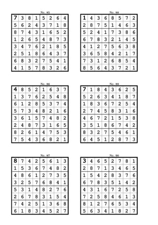 Nr. 85                           Nr. 88

7   3   8   1    5   2   6   4   1   4   3   6    8   5   7   2
5   6   2   4    3   7   1   8   2   8   7   5    1   4   6   3
8   7   4   3    1   6   5   2   5   2   4   1    7   3   8   6
1   2   6   5    4   8   7   3   6   7   8   3    2   1   4   5
3   4   7   6    2   1   8   5   4   1   2   7    5   6   3   8
2   5   1   8    6   4   3   7   3   6   5   8    4   2   1   7
6   8   3   2    7   5   4   1   7   3   1   2    6   8   5   4
4   1   5   7    8   3   2   6   8   5   6   4    3   7   2   1


                Nr. 86                           Nr. 89

4   8   5   2    1   6   3   7   7   1   8   4    3   6   2   5
1   3   7   6    2   5   4   8   5   2   6   3    4   1   8   7
6   1   2   8    5   3   7   4   1   8   3   6    7   2   5   4
5   7   3   4    8   2   1   6   2   7   4   5    8   3   1   6
3   6   1   5    7   4   8   2   4   6   7   2    1   5   3   8
2   4   8   7    3   1   6   5   3   5   1   8    6   7   4   2
8   2   6   1    4   7   5   3   8   3   2   7    5   4   6   1
7   5   4   3    6   8   2   1   6   4   5   1    2   8   7   3


                Nr. 87                           Nr. 90

8   7   4   2    5   6   1   3   3   4   6   5    2   7   8   1
1   5   3   6    7   4   8   2   2   8   7   1    3   4   6   5
4   8   6   1    2   7   3   5   1   5   4   2    8   3   7   6
3   2   5   7    6   8   4   1   6   7   8   3    5   1   4   2
5   3   1   4    8   2   7   6   4   3   1   6    7   2   5   8
2   6   7   8    3   1   5   4   7   2   5   8    4   6   1   3
7   4   2   5    1   3   6   8   8   1   2   7    6   5   3   4
6   1   8   3    4   5   2   7   5   6   3   4    1   8   2   7
 