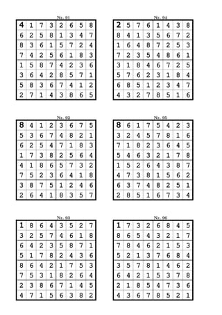 Nr. 91                           Nr. 94

4   1   7   3    2   6   5   8   2   5   7   6    1   4   3   8
6   2   5   8    1   3   4   7   8   4   1   3    5   6   7   2
8   3   6   1    5   7   2   4   1   6   4   8    7   2   5   3
7   4   2   5    6   1   8   3   7   2   3   5    4   8   6   1
1   5   8   7    4   2   3   6   3   1   8   4    6   7   2   5
3   6   4   2    8   5   7   1   5   7   6   2    3   1   8   4
5   8   3   6    7   4   1   2   6   8   5   1    2   3   4   7
2   7   1   4    3   8   6   5   4   3   2   7    8   5   1   6


                Nr. 92                           Nr. 95

8   4   1   2    3   6   7   5   8   6   1   7    5   4   2   3
5   3   6   7    4   8   2   1   3   2   4   5    7   8   1   6
6   2   5   4    7   1   8   3   7   1   8   2    3   6   4   5
1   7   3   8    2   5   6   4   5   4   6   3    2   1   7   8
4   1   8   6    5   7   3   2   1   5   2   6    4   3   8   7
7   5   2   3    6   4   1   8   4   7   3   8    1   5   6   2
3   8   7   5    1   2   4   6   6   3   7   4    8   2   5   1
2   6   4   1    8   3   5   7   2   8   5   1    6   7   3   4


                Nr. 93                           Nr. 96

1   8   6   4    3   5   2   7   1   7   3   2    6   8   4   5
3   2   5   7    4   6   1   8   8   6   5   4    3   2   1   7
6   4   2   3    5   8   7   1   7   8   4   6    2   1   5   3
5   1   7   8    2   4   3   6   5   2   1   3    7   6   8   4
8   6   4   2    1   7   5   3   3   5   7   8    1   4   6   2
7   5   3   1    8   2   6   4   6   4   2   1    5   3   7   8
2   3   8   6    7   1   4   5   2   1   8   5    4   7   3   6
4   7   1   5    6   3   8   2   4   3   6   7    8   5   2   1
 
