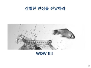 34 
강렬한 인상을 전달하라 
WOW !!!!  