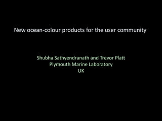 New ocean-colour products for the user community
Shubha Sathyendranath and Trevor Platt
Plymouth Marine Laboratory
UK
 