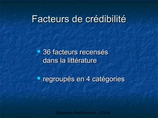 Stéphane Prud'homme - 2/3/04
Facteurs de crédibilitéFacteurs de crédibilité
 36 facteurs recensés36 facteurs recensés
dans la littératuredans la littérature
 regroupés en 4 catégoriesregroupés en 4 catégories
 