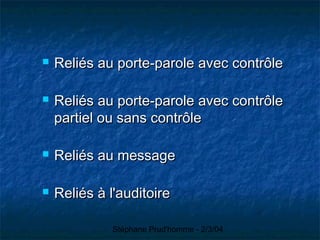 Stéphane Prud'homme - 2/3/04
 Reliés au porte-parole avec contrôleReliés au porte-parole avec contrôle
 Reliés au porte-parole avec contrôleReliés au porte-parole avec contrôle
partiel ou sans contrôlepartiel ou sans contrôle
 Reliés au messageReliés au message
 Reliés à l'auditoireReliés à l'auditoire
 