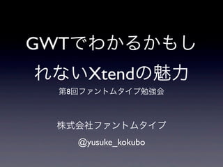 GWTでわかるかもし
れないXtendの魅力
第8回ファントムタイプ勉強会
株式会社ファントムタイプ
@yusuke_kokubo
 