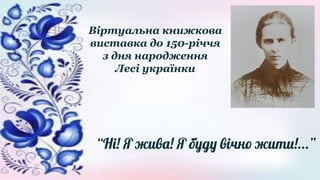 Віртуальна книжкова
виставка до 150-річчя
з дня народження
Лесі українки
“Ні! Я жива! Я буду вічно жити!...”
 