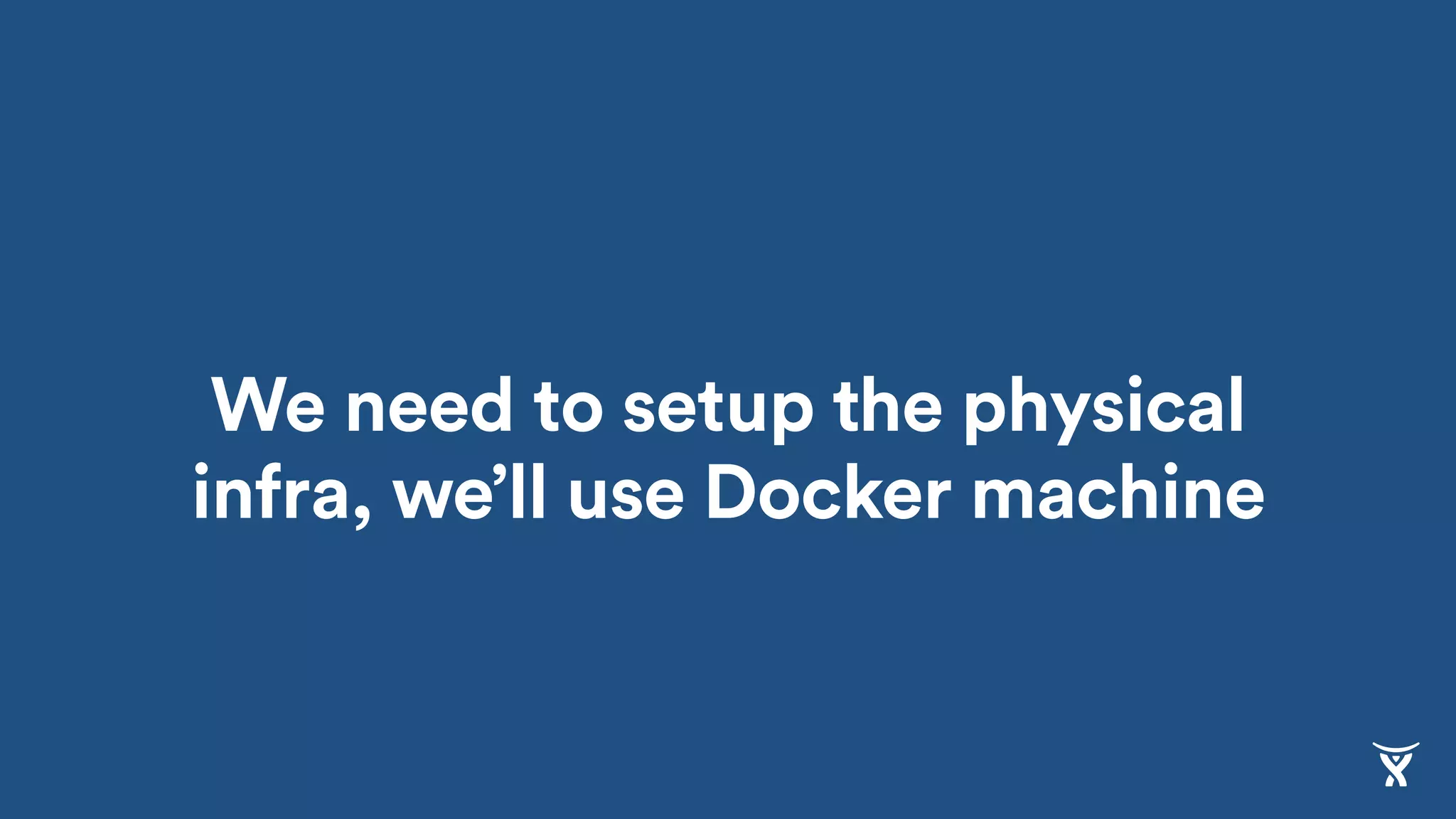 We need to setup the physical
infra, we’ll use Docker machine
 