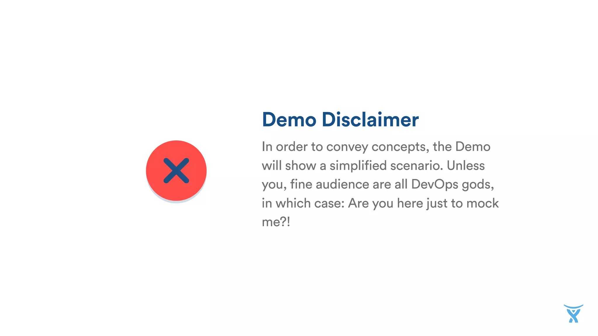 Demo Disclaimer
In order to convey concepts, the Demo
will show a simplified scenario. Unless
you, fine audience are all DevOps gods,
in which case: Are you here just to mock
me?!
 