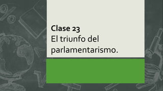 Clase 23
El triunfo del
parlamentarismo.
 