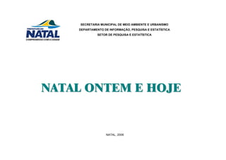 SECRETARIA MUNICIPAL DE MEIO AMBIENTE E URBANISMO
DEPARTAMENTO DE INFORMAÇÃO, PESQUISA E ESTATÍSTICA
SETOR DE PESQUISA E ESTATÍSTICA
NNAATTAALL OONNTTEEMM EE HHOOJJEE
NATAL, 2006
 