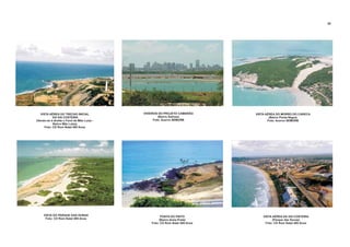 VISTA AÉREA DO TRECHO INICIAL
DA VIA COSTEIRA
(Vendo-se à direita o
Bairro Mãe Luiza)
Foto: CD Rom Natal 400 Anos
Farol de Mãe Luiza -
VISTA DO PARQUE DAS DUNAS
Foto: CD Rom Natal 400 Anos
VISTA AÉREA DO MORRO DO CARECA
(Bairro Ponta Negra)
Foto: Acervo SEMURB
PONTA DO PINTO
(Bairro Areia Preta)
Foto: CD Rom Natal 400 Anos
VISTA AÉREA DA VIA COSTEIRA
(Parque das Dunas)
Foto: CD Rom Natal 400 Anos
58
VIVEIROS DO PROJETO CAMARÃO
(Bairro Salinas)
Foto: Acervo SEMURB
 