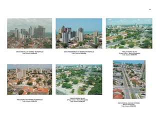 VISTA PANORÂMICA DO BAIRRO PETRÓPOLIS
Foto: Acervo SEMURB
VISTA PARCIAL DO BAIRRO PETRÓPOLIS
Foto: Acervo SEMURB
VISTA AÉREA DO BAIRRO PETRÓPOLIS
Foto: Acervo SEMURB
81
PRAÇA PEDRO VELHO
(Praça Cívica - Bairro Petrópolis)
Foto: Acervo SEMURB
PRAÇA PEDRO VELHO
(Praça Cívica - Bairro Petrópolis)
Foto: Acervo SEMURB
VISTA PARCIAL DA RUA POTENGI
(Bairro Petrópolis)
Foto: Acervo SEMURB
 