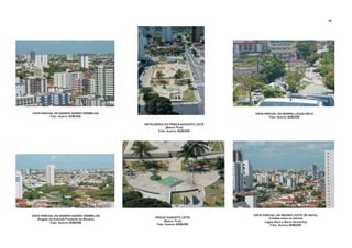 VISTA PARCIAL DO BAIRRO BARRO VERMELHO
(Região da Avenida Prudente de Moraes)
Foto: Acervo SEMURB
VISTA PARCIAL DO BAIRRO LAGOA SECA
Foto: Acervo SEMURB
VISTA PARCIAL DA REGIÃO LESTE DE NATAL
(Limites entre os bairros
Lagoa Seca e Barro Vermelho)
Foto: Acervo SEMURB
VISTA AÉREA DA PRAÇA AUGUSTO LEITE
(Bairro Tirol)
Foto: Acervo SEMURB
VISTA PARCIAL DO BAIRRO BARRO VERMELHO
Foto: Acervo SEMURB
PRAÇA AUGUSTO LEITE
(Bairro Tirol)
Foto: Acervo SEMURB
83
 
