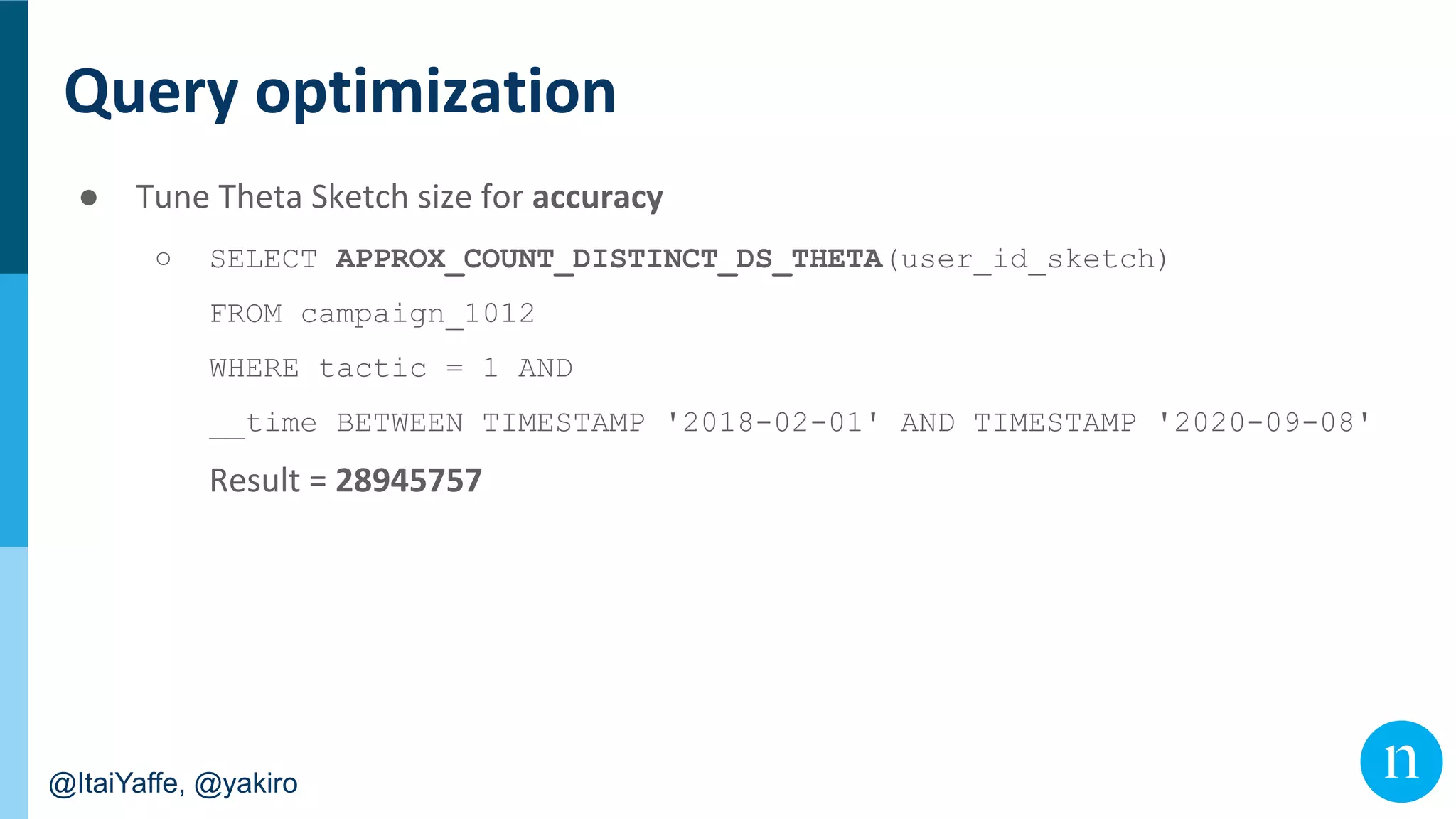 @ItaiYaffe, @yakiro
●
○ SELECT APPROX_COUNT_DISTINCT_DS_THETA(user_id_sketch)
FROM campaign_1012
WHERE tactic = 1 AND
__time BETWEEN TIMESTAMP '2018-02-01' AND TIMESTAMP '2020-09-08'
 