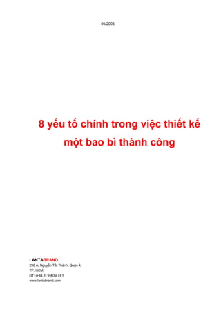 05/2005




     8 yếu tố chính trong việc thiết kế
                     một bao bì thành công




LANTABRAND
298 A, Nguyễn Tất Thành, Quận 4,
TP. HCM
ĐT: (+84.8) 9 409 781
www.lantabrand.com
 
