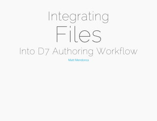 Integrating 
Files 
Into D7 Authoring Workflow 
Matt Mendonca 
 
