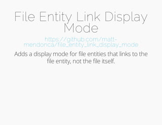 File Entity Link Display 
Mode 
https://github.com/matt-mendonca/ 
file_entity_link_display_mode 
Adds a display mode for file entities that links to the 
file entity, not the file itself. 
 