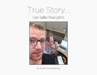 True Story... 
I am taller than John. 
(in certain circumstances) 
 