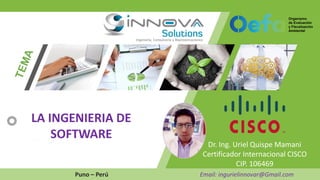 Dr. Ing. Uriel Quispe Mamani
Certificador Internacional CISCO
CIP. 106469
Puno – Perú Email: ingurielinnovar@Gmail.com
LA INGENIERIA DE
SOFTWARE
 