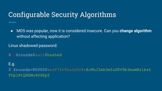 Configurable Security Algorithms
● MD5 was popular, now it is considered insecure. Can you change algorithm
without affecting application?
Linux shadowed password:
$id$rounds$salt$hashed
E.g.
$5$rounds=80000$wnsT7Yr92oJoP28r$cKhJImk5mfuSKV9b3mumNzlbst
FUplKtQXXMo4G6Ep5
 