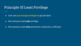 Principle Of Least Privilege
● Give user just enough privileges to get job done.
● Not everyone need sudo privilege.
● Not everyone need write permission, read-only is sufficient.
 