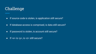 Challenge
● If source code is stolen, is application still secure?
● If database access is comprised, is data still secure?
● If password is stolen, is account still secure?
● If <x> is <y>, is <z> still secure?
 