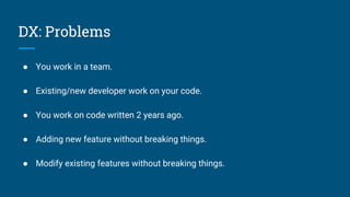 DX: Problems
● You work in a team.
● Existing/new developer work on your code.
● You work on code written 2 years ago.
● Adding new feature without breaking things.
● Modify existing features without breaking things.
 