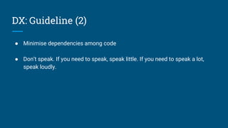 ● Minimise dependencies among code
● Don’t speak. If you need to speak, speak little. If you need to speak a lot,
speak loudly.
DX: Guideline (2)
 