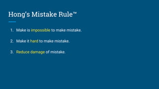 Hong’s Mistake Rule™
1. Make is impossible to make mistake.
2. Make it hard to make mistake.
3. Reduce damage of mistake.
 