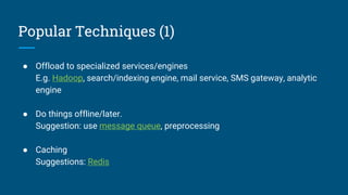 Popular Techniques (1)
● Offload to specialized services/engines
E.g. Hadoop, search/indexing engine, mail service, SMS gateway, analytic
engine
● Do things offline/later.
Suggestion: use message queue, preprocessing
● Caching
Suggestions: Redis
 