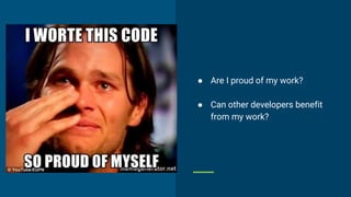● Are I proud of my work?
● Can other developers benefit
from my work?
 