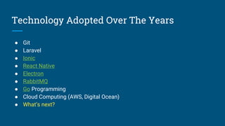 Technology Adopted Over The Years
● Git
● Laravel
● Ionic
● React Native
● Electron
● RabbitMQ
● Go Programming
● Cloud Computing (AWS, Digital Ocean)
● What’s next?
 