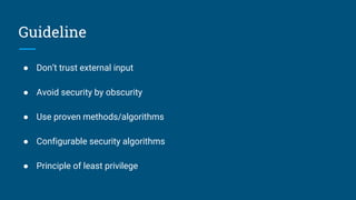 Guideline
● Don’t trust external input
● Avoid security by obscurity
● Use proven methods/algorithms
● Configurable security algorithms
● Principle of least privilege
 